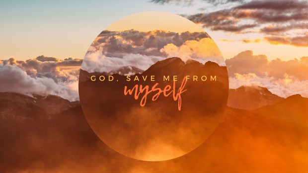 God, save me from myself