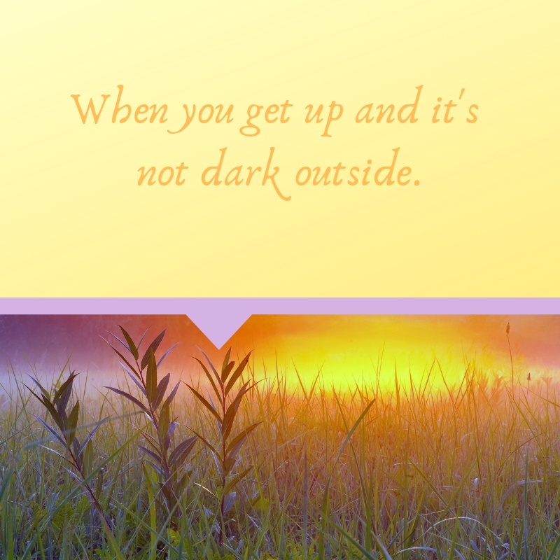 The image says "When you get up and it's not dark outside." 